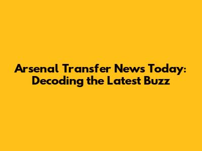 Arsenal Transfer News Today: Decoding the Latest Buzz