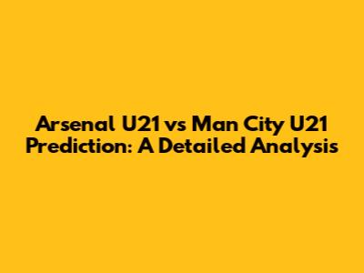 Arsenal U21 vs Man City U21 Prediction: A Detailed Analysis