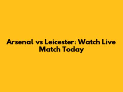 Arsenal vs Leicester: Watch Live Match Today