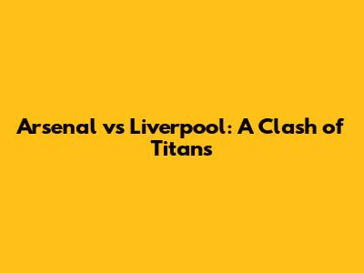 Arsenal vs Liverpool: A Clash of Titans