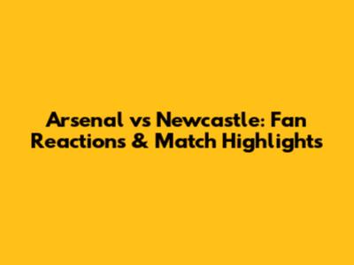 Arsenal vs Newcastle: Fan Reactions & Match Highlights