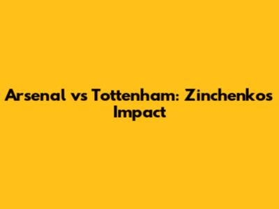Arsenal vs Tottenham: Zinchenko's Impact