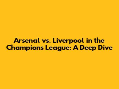 Arsenal vs. Liverpool in the Champions League: A Deep Dive