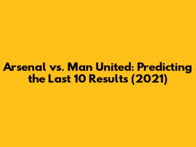 Arsenal vs. Man United: Predicting the Last 10 Results (2021)