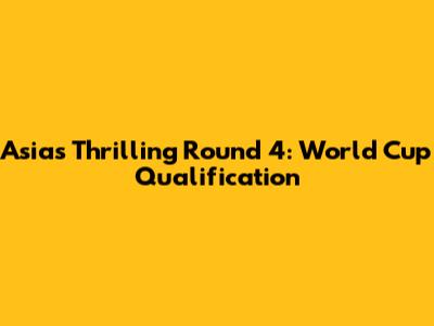 Asia's Thrilling Round 4: World Cup Qualification