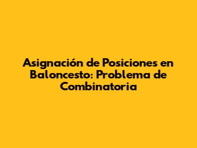 Asignación de Posiciones en Baloncesto: Problema de Combinatoria