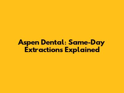 Aspen Dental: Same-Day Extractions Explained
