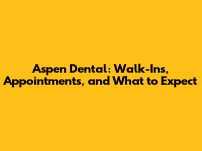 Aspen Dental: Walk-Ins, Appointments, and What to Expect
