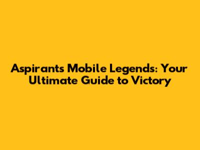 Aspirants Mobile Legends: Your Ultimate Guide to Victory