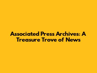 Associated Press Archives: A Treasure Trove of News