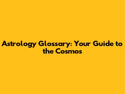 Astrology Glossary: Your Guide to the Cosmos