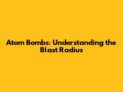 Atom Bombs: Understanding the Blast Radius