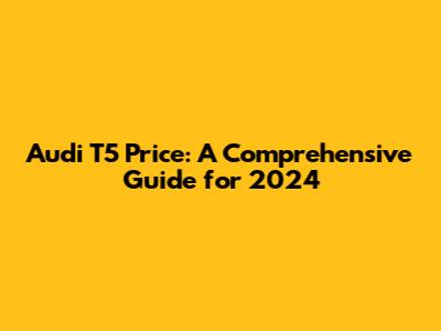 Audi T5 Price: A Comprehensive Guide for 2024