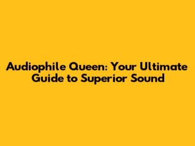 Audiophile Queen: Your Ultimate Guide to Superior Sound