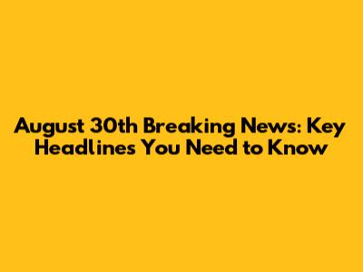 August 30th Breaking News: Key Headlines You Need to Know