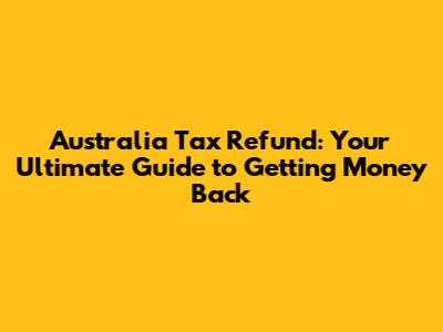 Australia Tax Refund: Your Ultimate Guide to Getting Money Back