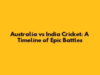 Australia vs India Cricket: A Timeline of Epic Battles