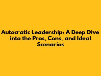 Autocratic Leadership: A Deep Dive into the Pros, Cons, and Ideal Scenarios