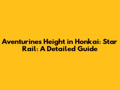Aventurine's Height in Honkai: Star Rail: A Detailed Guide