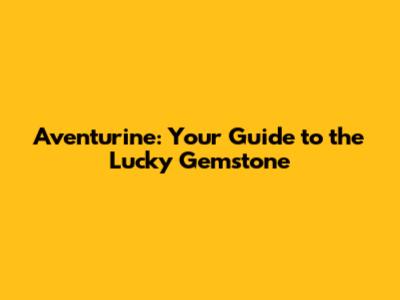 Aventurine: Your Guide to the Lucky Gemstone