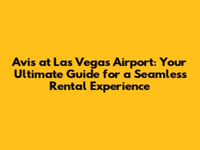 Avis at Las Vegas Airport: Your Ultimate Guide for a Seamless Rental Experience