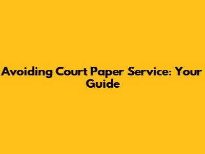 Avoiding Court Paper Service: Your Guide