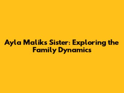 Ayla Malik's Sister: Exploring the Family Dynamics