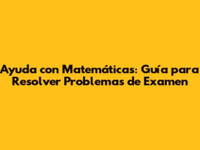 Ayuda con Matemáticas: Guía para Resolver Problemas de Examen
