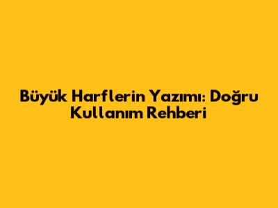 Büyük Harflerin Yazımı: Doğru Kullanım Rehberi