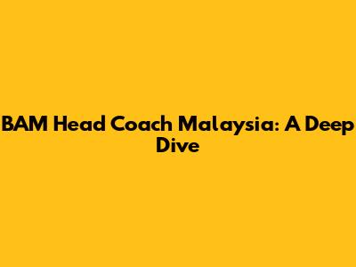 BAM Head Coach Malaysia: A Deep Dive
