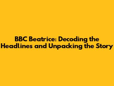 BBC Beatrice: Decoding the Headlines and Unpacking the Story
