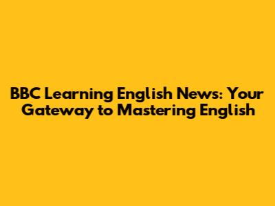 BBC Learning English News: Your Gateway to Mastering English