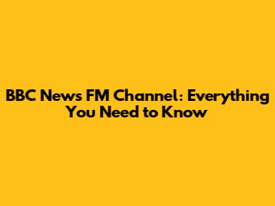 BBC News FM Channel: Everything You Need to Know