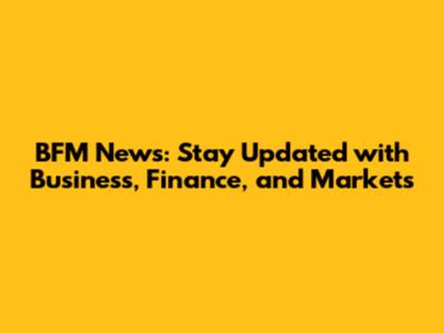 BFM News: Stay Updated with Business, Finance, and Markets