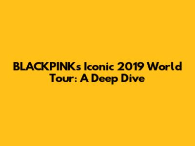 BLACKPINK's Iconic 2019 World Tour: A Deep Dive