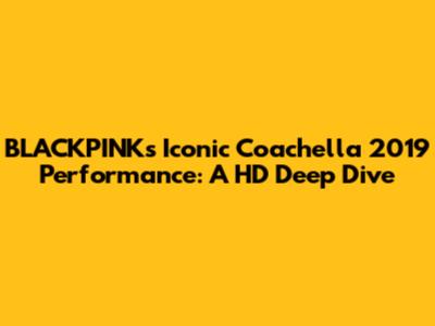 BLACKPINK's Iconic Coachella 2019 Performance: A HD Deep Dive