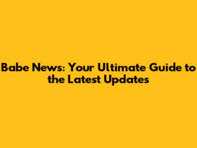 Babe News: Your Ultimate Guide to the Latest Updates