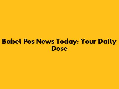 Babel Pos News Today: Your Daily Dose