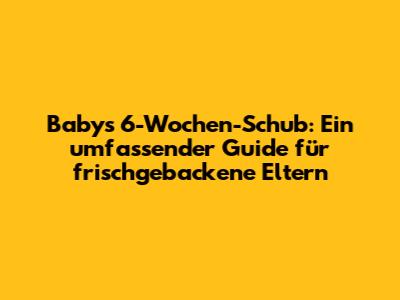Baby's 6-Wochen-Schub: Ein umfassender Guide für frischgebackene Eltern