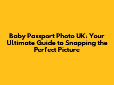 Baby Passport Photo UK: Your Ultimate Guide to Snapping the Perfect Picture