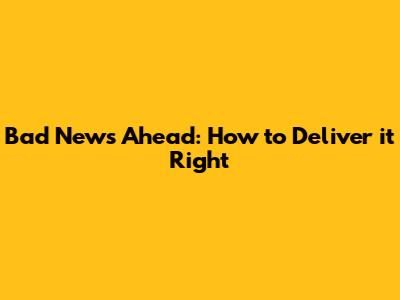 Bad News Ahead: How to Deliver it Right