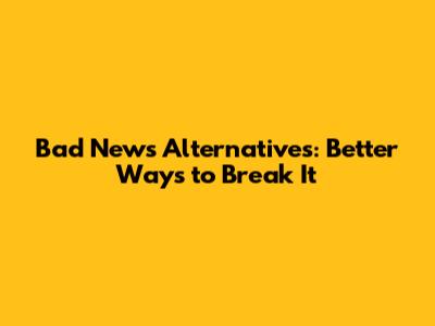 Bad News Alternatives: Better Ways to Break It