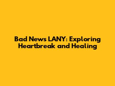 Bad News LANY: Exploring Heartbreak and Healing