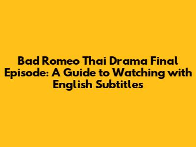 Bad Romeo Thai Drama Final Episode: A Guide to Watching with English Subtitles