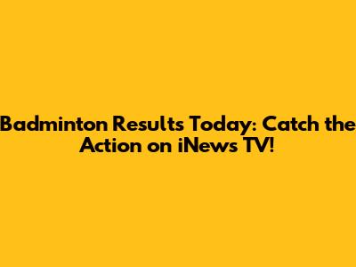 Badminton Results Today: Catch the Action on iNews TV!