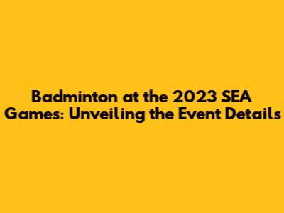 Badminton at the 2023 SEA Games: Unveiling the Event Details