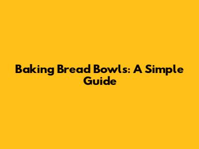 Baking Bread Bowls: A Simple Guide