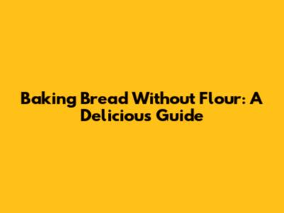 Baking Bread Without Flour: A Delicious Guide