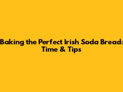 Baking the Perfect Irish Soda Bread: Time & Tips