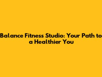 Balance Fitness Studio: Your Path to a Healthier You